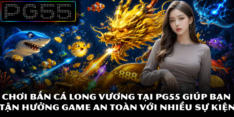 Bắn Cá Long Vương – Săn Thưởng Cực Chất Tại Nền Tảng PG55 3 Chơi bắn cá Long Vương tại PG55 giúp bạn tận hưởng game an toàn với nhiều sự kiện